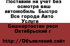 Поставим на учет без осмотра ваш автомобиль. Быстро. - Все города Авто » Услуги   . Башкортостан респ.,Октябрьский г.